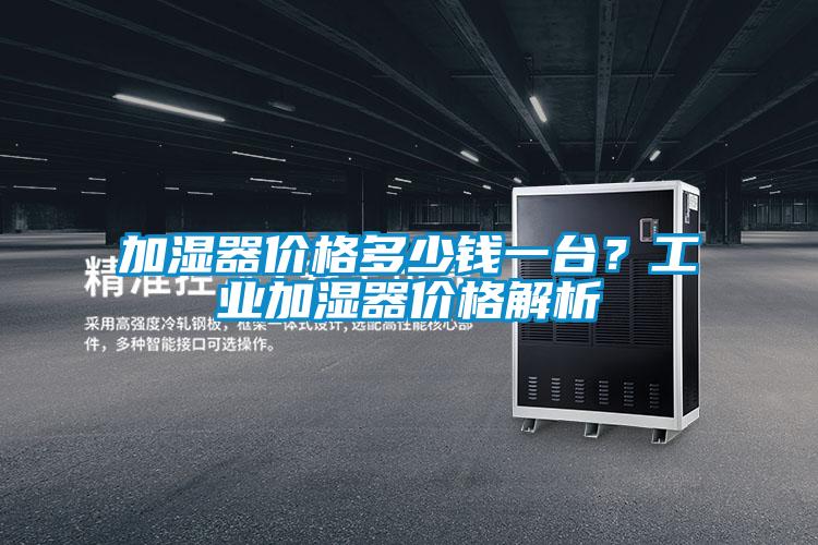 加濕器價(jià)格多少錢一臺？工業(yè)加濕器價(jià)格解析