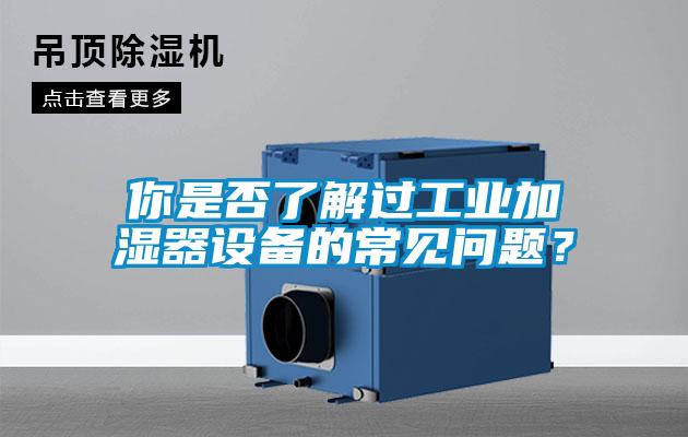 你是否了解過工業(yè)加濕器設(shè)備的常見問題？