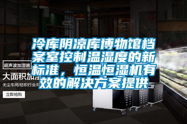 冷庫陰涼庫博物館檔案室控制溫濕度的新標準，恒溫恒濕機有效的解決方案提供