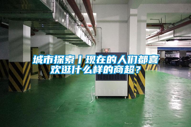 城市探索丨現(xiàn)在的人們都喜歡逛什么樣的商超？