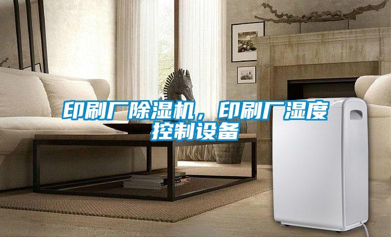 印刷廠除濕機，印刷廠濕度控制設(shè)備