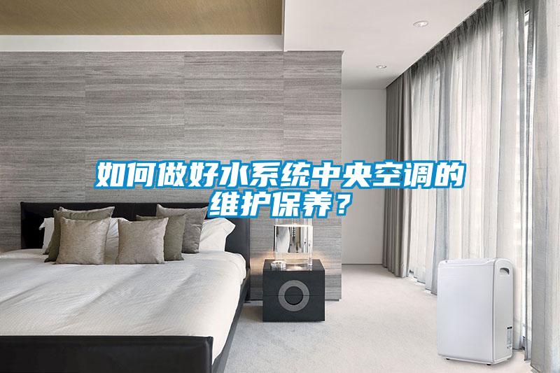 如何做好水系統(tǒng)中央空調(diào)的維護保養(yǎng)？