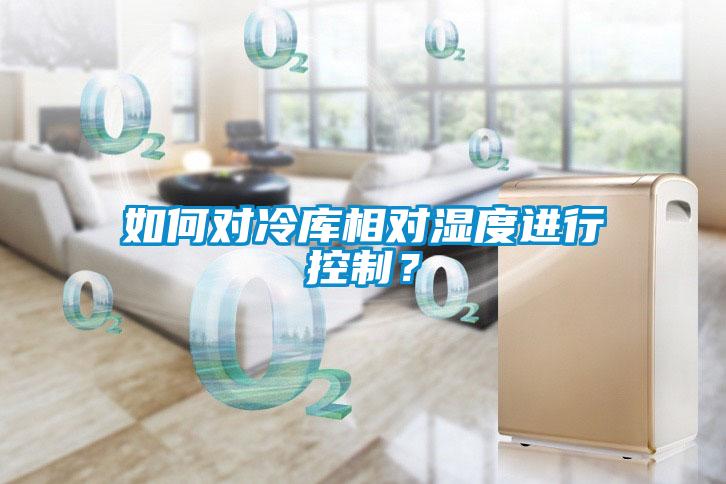 如何對冷庫相對濕度進行控制？