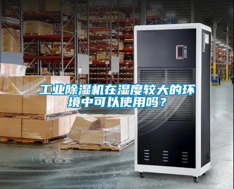 工業(yè)除濕機(jī)在濕度較大的環(huán)境中可以使用嗎？