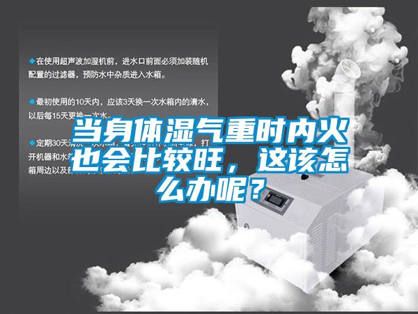 當(dāng)身體濕氣重時內(nèi)火也會比較旺，這該怎么辦呢？