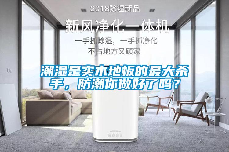 潮濕是實(shí)木地板的最大殺手，防潮你做好了嗎？