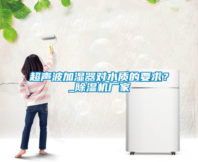 超聲波加濕器對(duì)水質(zhì)的要求？_除濕機(jī)廠家