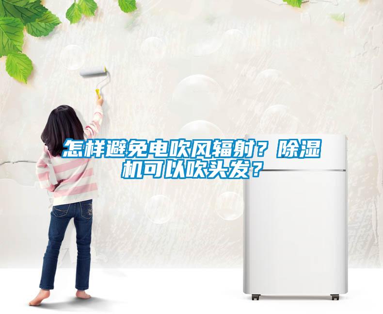 怎樣避免電吹風輻射？除濕機可以吹頭發(fā)？