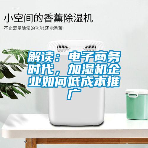 解讀：電子商務(wù)時(shí)代，加濕機(jī)企業(yè)如何低成本推廣