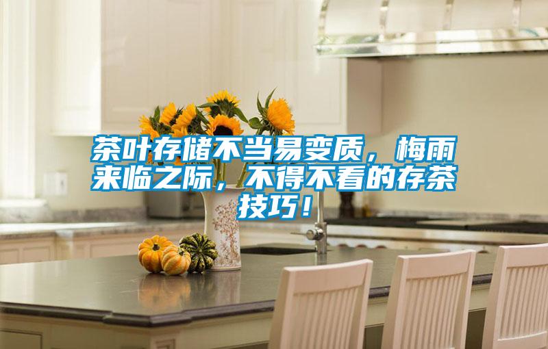 茶葉存儲不當易變質(zhì)，梅雨來臨之際，不得不看的存茶技巧！