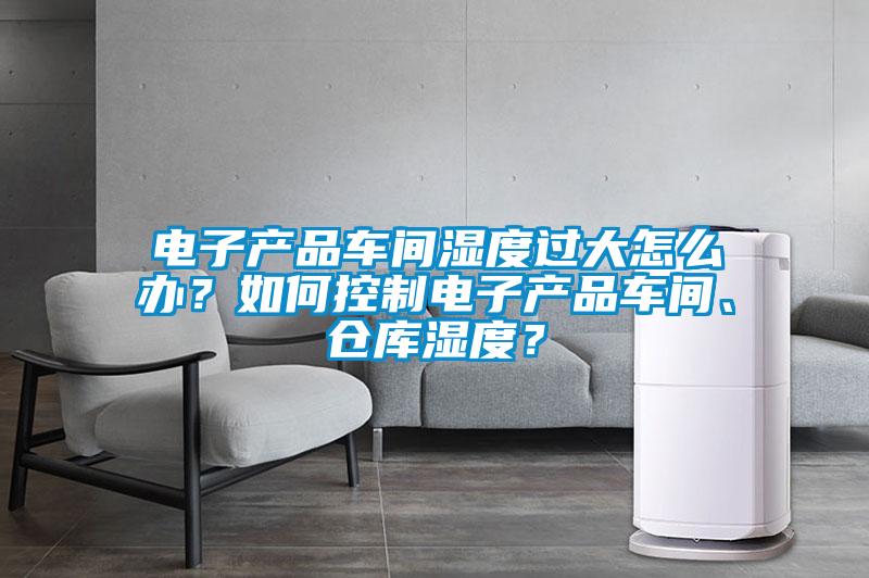 電子產(chǎn)品車間濕度過大怎么辦？如何控制電子產(chǎn)品車間、倉庫濕度？