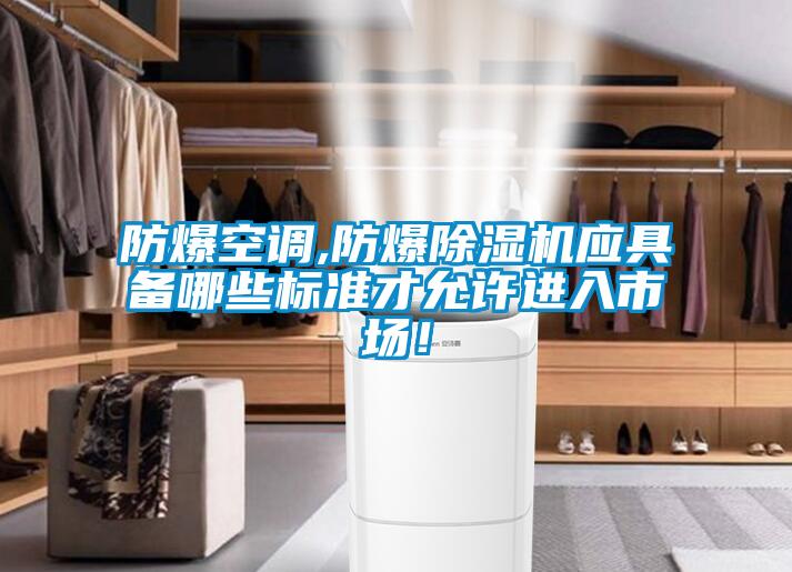 防爆空調(diào),防爆除濕機(jī)應(yīng)具備哪些標(biāo)準(zhǔn)才允許進(jìn)入市場！