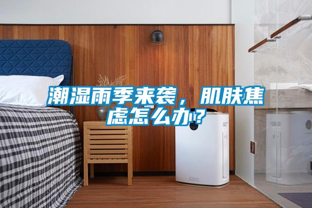 潮濕雨季來襲，肌膚焦慮怎么辦？