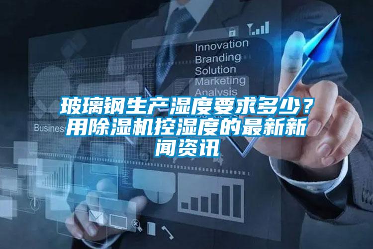 玻璃鋼生產(chǎn)濕度要求多少？用除濕機(jī)控濕度的最新新聞資訊