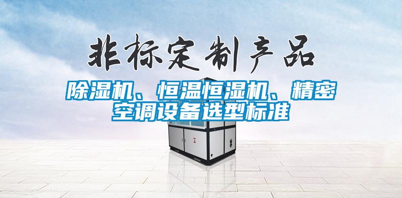 除濕機(jī)、恒溫恒濕機(jī)、精密空調(diào)設(shè)備選型標(biāo)準(zhǔn)