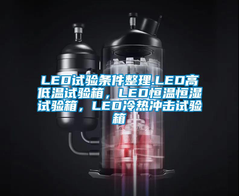 LED試驗條件整理.LED高低溫試驗箱，LED恒溫恒濕試驗箱，LED冷熱沖擊試驗箱