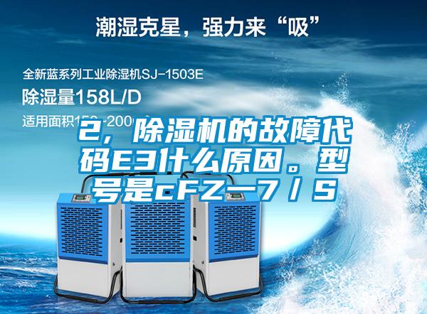 2, 除濕機的故障代碼E3什么原因。型號是cFZ一7／S
