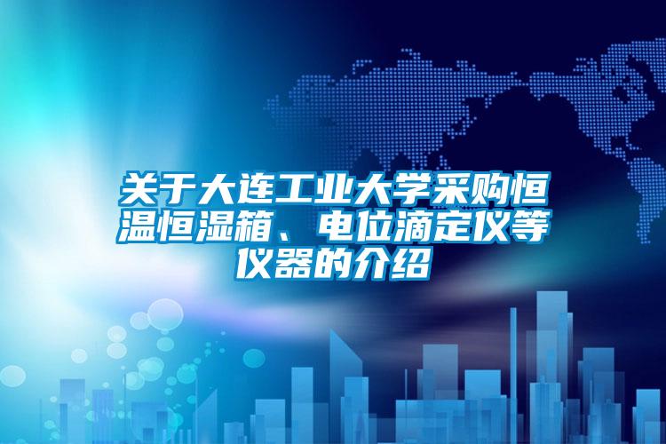 關于大連工業(yè)大學采購恒溫恒濕箱、電位滴定儀等儀器的介紹