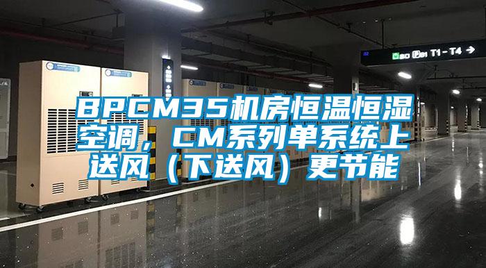BPCM35機(jī)房恒溫恒濕空調(diào)，CM系列單系統(tǒng)上送風(fēng)（下送風(fēng)）更節(jié)能