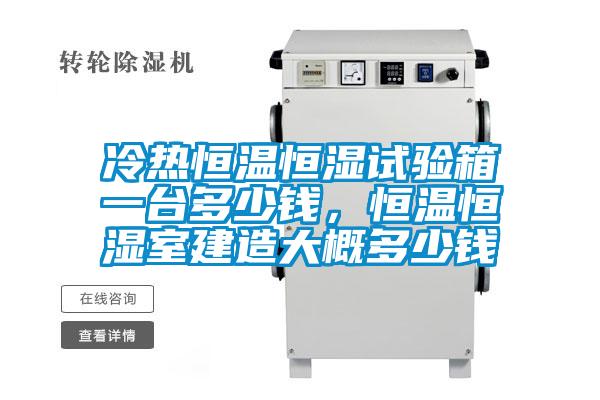 冷熱恒溫恒濕試驗(yàn)箱一臺(tái)多少錢，恒溫恒濕室建造大概多少錢