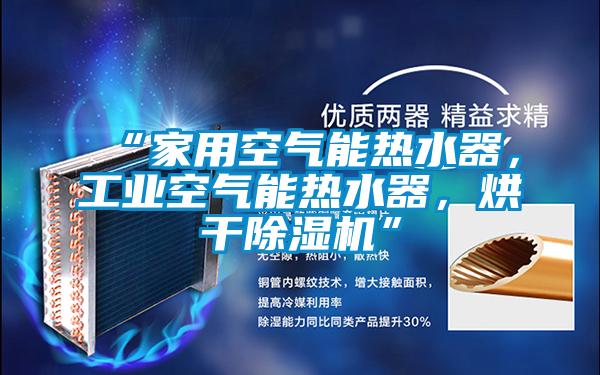 “家用空氣能熱水器，工業(yè)空氣能熱水器，烘干除濕機”