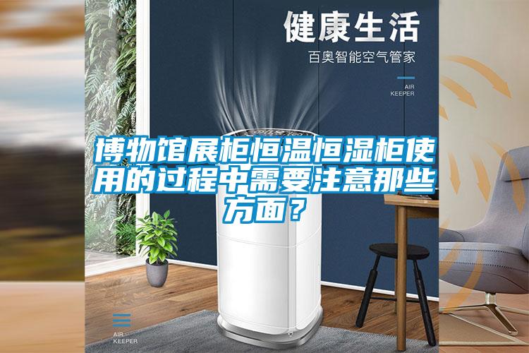博物館展柜恒溫恒濕柜使用的過(guò)程中需要注意那些方面？