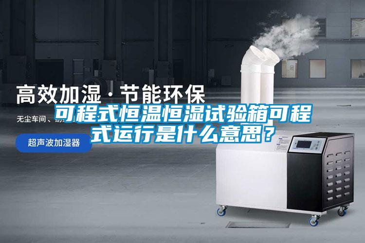 可程式恒溫恒濕試驗(yàn)箱可程式運(yùn)行是什么意思？