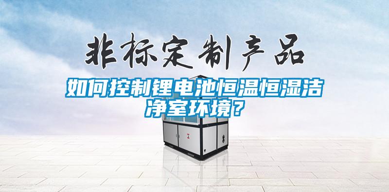 如何控制鋰電池恒溫恒濕潔凈室環(huán)境？