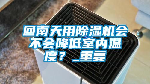 回南天用除濕機會不會降低室內(nèi)溫度？_重復(fù)