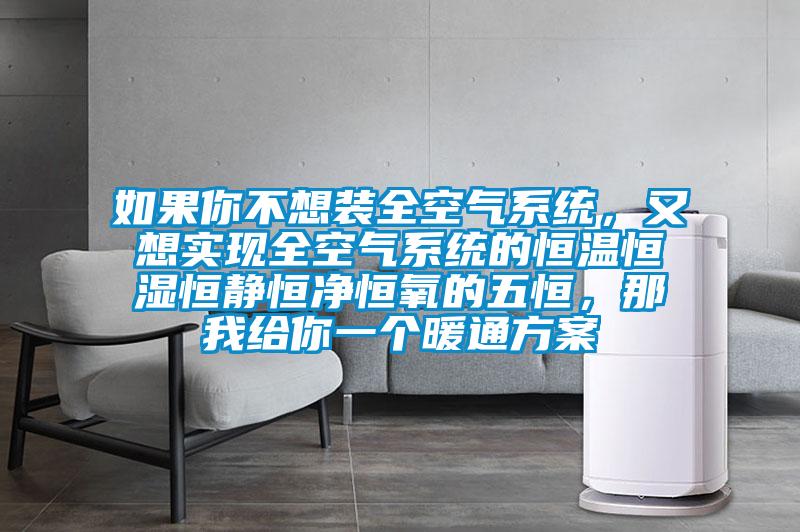 如果你不想裝全空氣系統(tǒng)，又想實(shí)現(xiàn)全空氣系統(tǒng)的恒溫恒濕恒靜恒凈恒氧的五恒，那我給你一個(gè)暖通方案