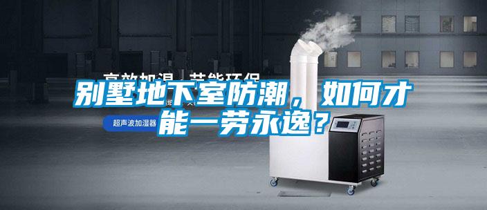 別墅地下室防潮，如何才能一勞永逸？