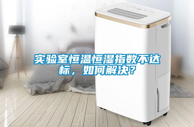 實(shí)驗(yàn)室恒溫恒濕指數(shù)不達(dá)標(biāo)，如何解決？