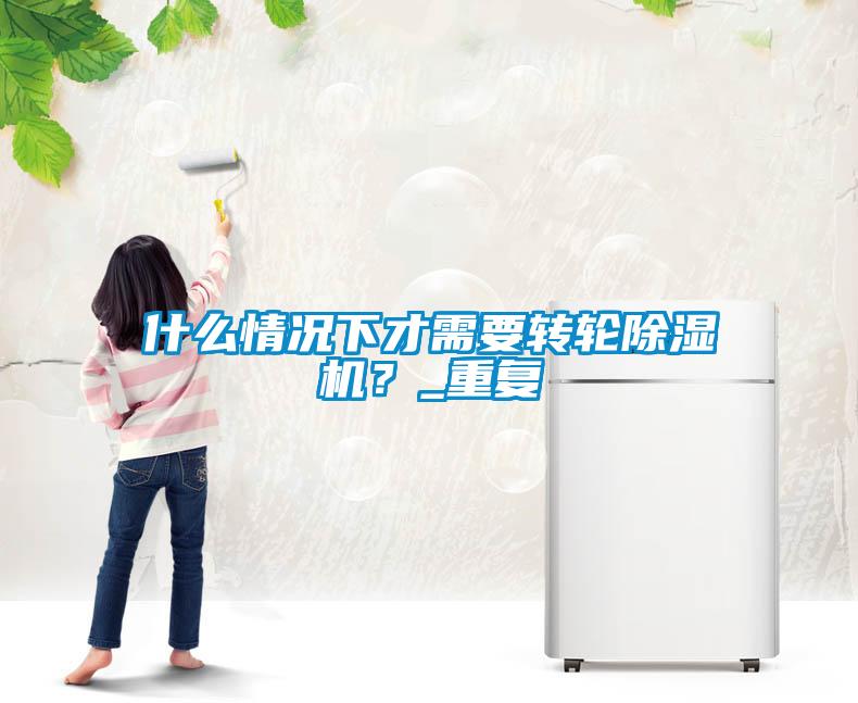 什么情況下才需要轉(zhuǎn)輪除濕機？_重復(fù)