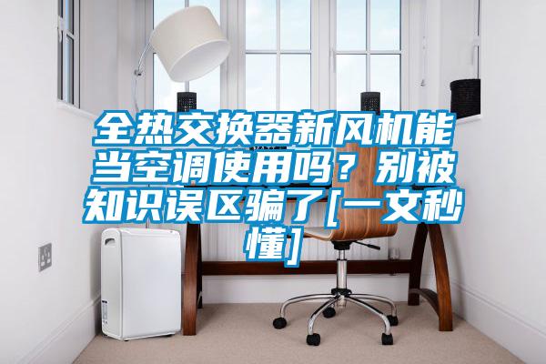 全熱交換器新風機能當空調(diào)使用嗎？別被知識誤區(qū)騙了[一文秒懂]