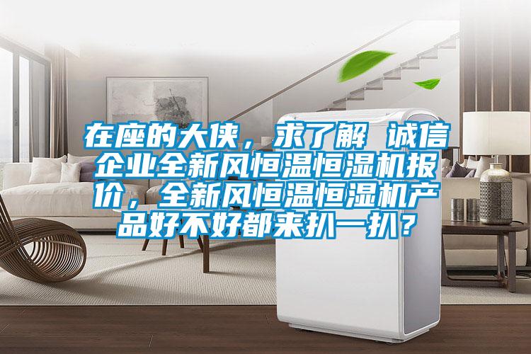 在座的大俠，求了解 誠信企業(yè)全新風(fēng)恒溫恒濕機(jī)報(bào)價(jià)，全新風(fēng)恒溫恒濕機(jī)產(chǎn)品好不好都來扒一扒？