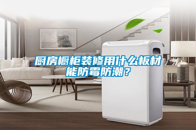 廚房櫥柜裝修用什么板材能防霉防潮？