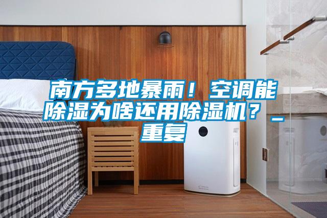 南方多地暴雨！空調能除濕為啥還用除濕機？_重復