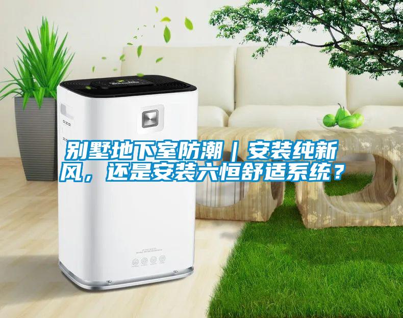 別墅地下室防潮｜安裝純新風(fēng)，還是安裝六恒舒適系統(tǒng)？