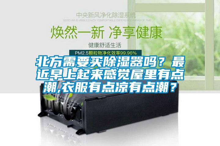 北方需要買除濕器嗎？最近早上起來感覺屋里有點潮,衣服有點涼有點潮？