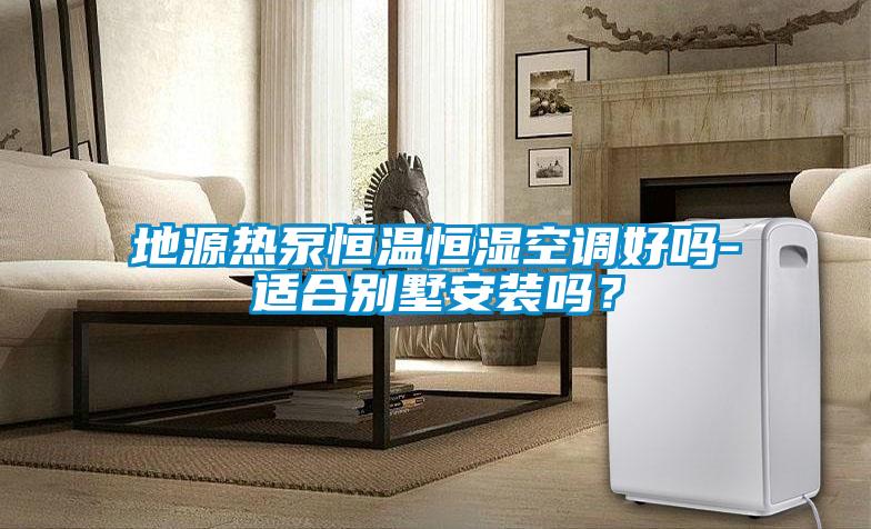 地源熱泵恒溫恒濕空調(diào)好嗎-適合別墅安裝嗎？