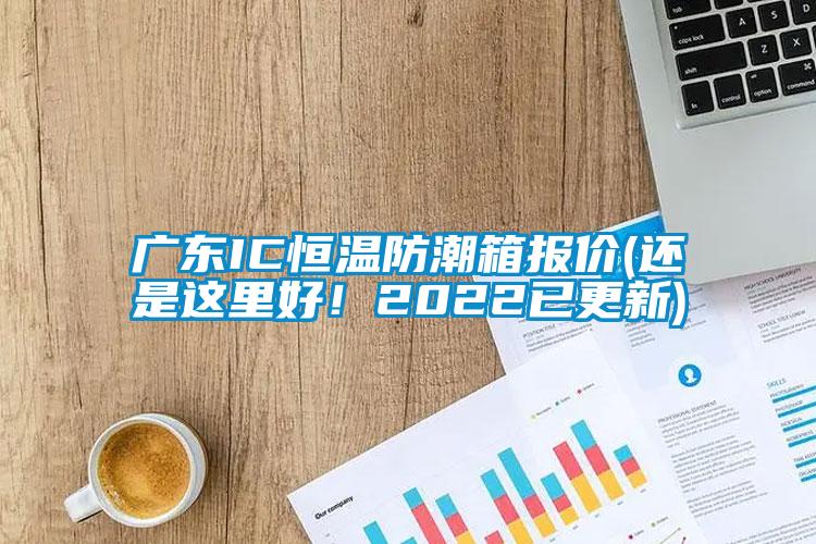 廣東IC恒溫防潮箱報(bào)價(jià)(還是這里好！2022已更新)