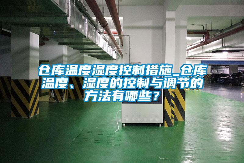 倉庫溫度濕度控制措施_倉庫溫度、濕度的控制與調節(jié)的方法有哪些？