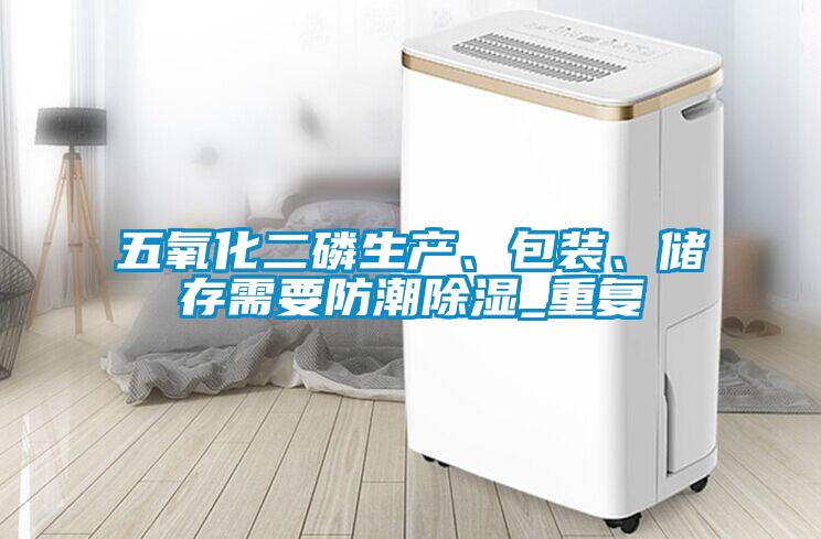 五氧化二磷生產(chǎn)、包裝、儲存需要防潮除濕_重復(fù)