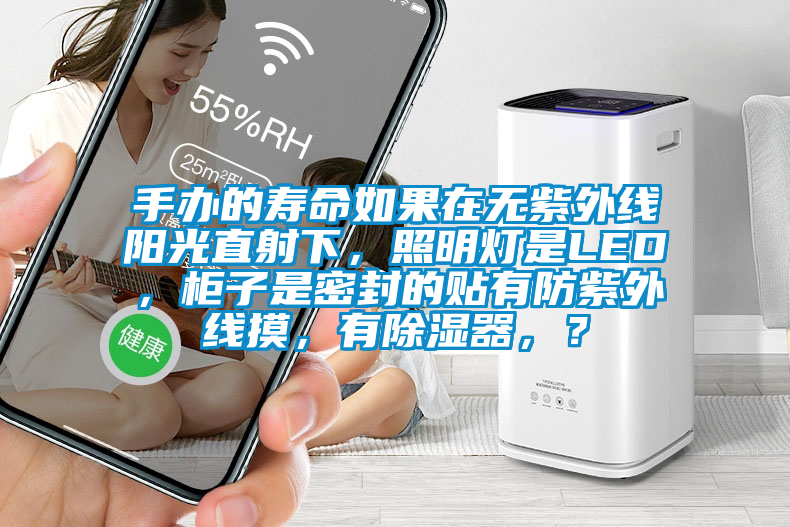 手辦的壽命如果在無(wú)紫外線陽(yáng)光直射下，照明燈是LED，柜子是密封的貼有防紫外線摸，有除濕器，？