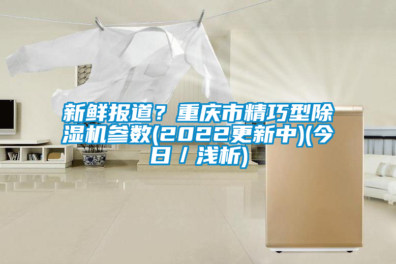 新鮮報(bào)道？重慶市精巧型除濕機(jī)參數(shù)(2022更新中)(今日／淺析)
