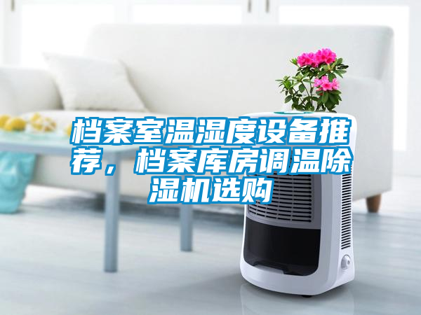 檔案室溫濕度設(shè)備推薦，檔案庫房調(diào)溫除濕機(jī)選購