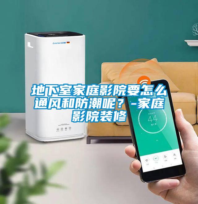 地下室家庭影院要怎么通風(fēng)和防潮呢？-家庭影院裝修