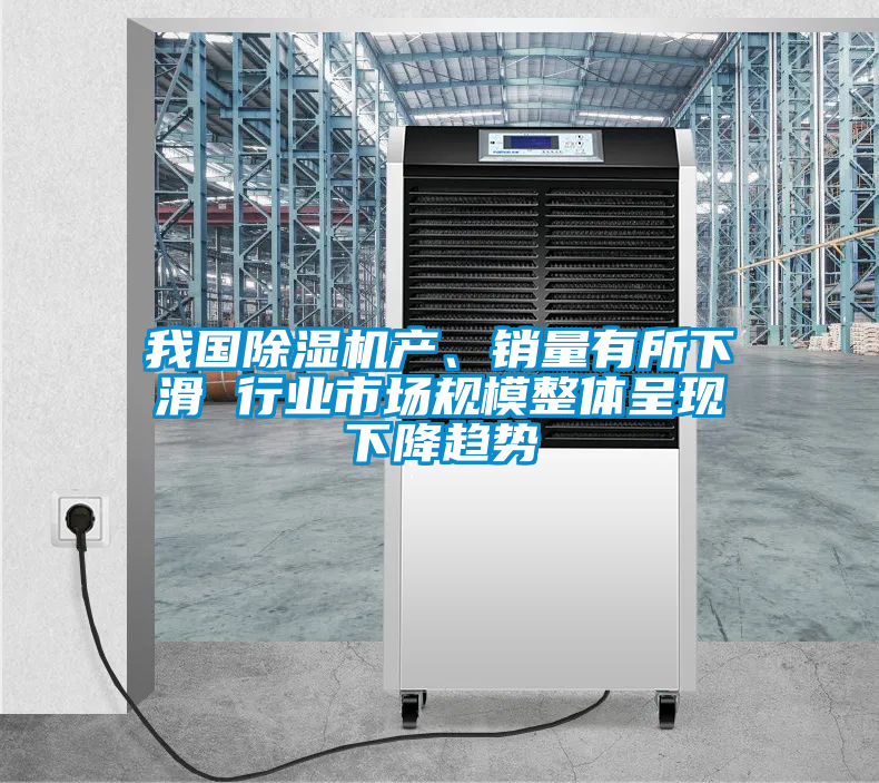 我國除濕機產(chǎn)、銷量有所下滑 行業(yè)市場規(guī)模整體呈現(xiàn)下降趨勢