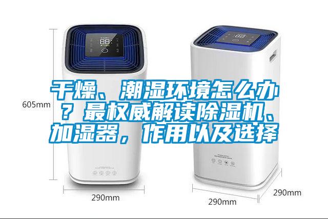 干燥、潮濕環(huán)境怎么辦？最權(quán)威解讀除濕機、加濕器，作用以及選擇