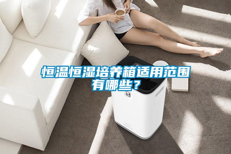 恒溫恒濕培養(yǎng)箱適用范圍有哪些？